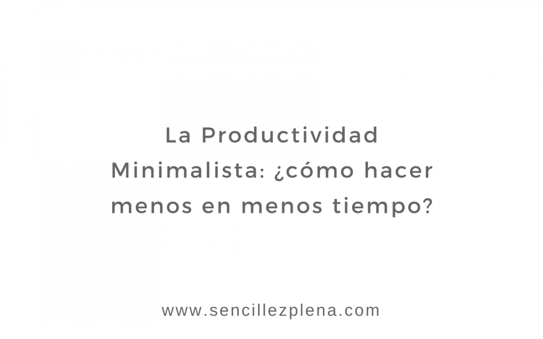 La Productividad Minimalista: ¿cómo hacer menos en menos tiempo?